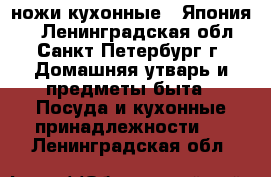 ножи кухонные ( Япония ) - Ленинградская обл., Санкт-Петербург г. Домашняя утварь и предметы быта » Посуда и кухонные принадлежности   . Ленинградская обл.